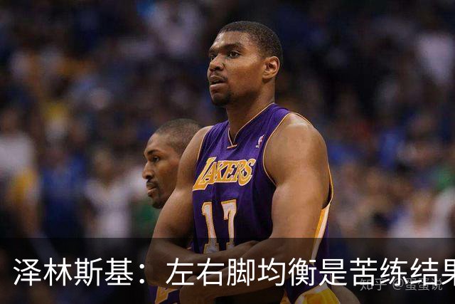 泽林斯基：左右脚均衡是苦练结果，偶像是罗西基
